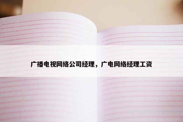 广播电视网络公司经理，广电网络经理工资