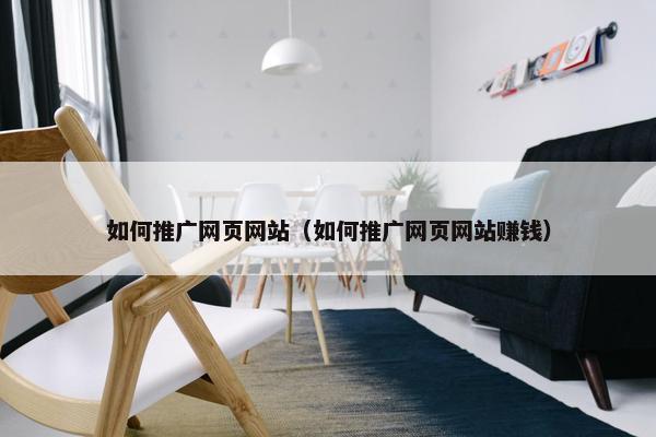 如何推广网页网站（如何推广网页网站赚钱）