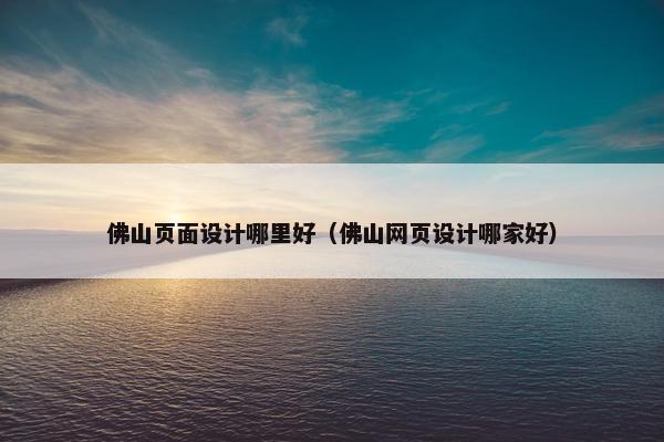 佛山页面设计哪里好（佛山网页设计哪家好）