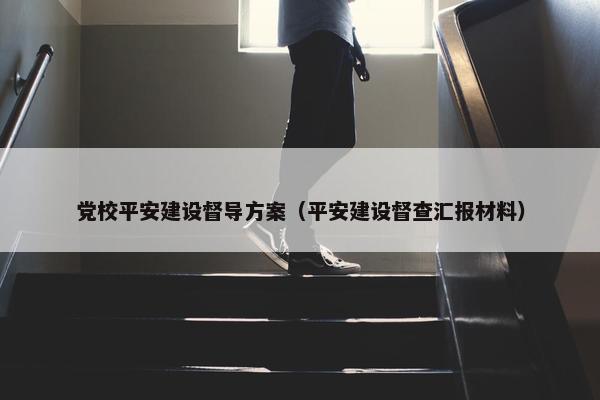党校平安建设督导方案（平安建设督查汇报材料）