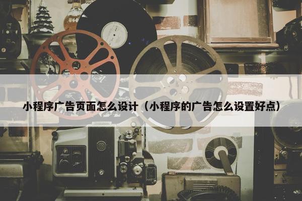 小程序广告页面怎么设计（小程序的广告怎么设置好点）