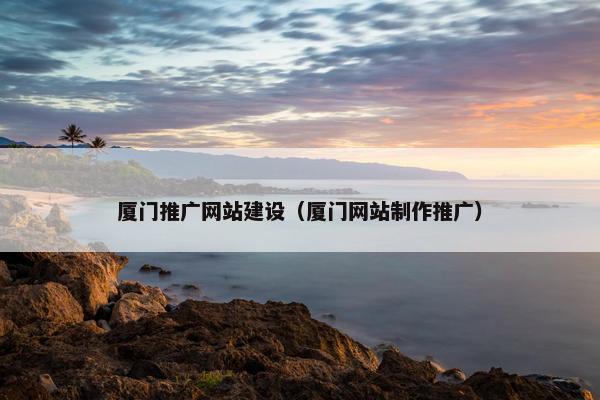 厦门推广网站建设（厦门网站制作推广）