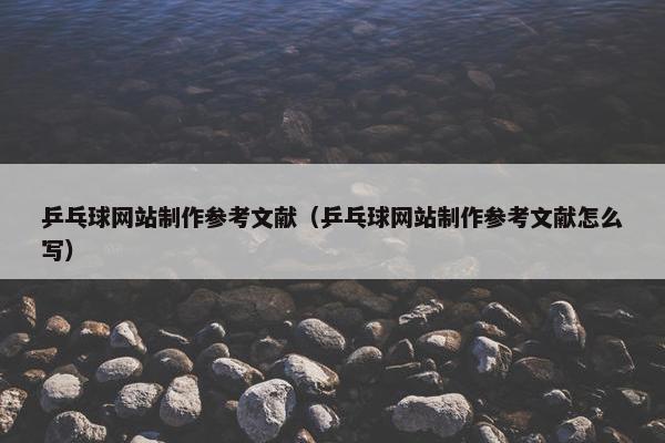 乒乓球网站制作参考文献（乒乓球网站制作参考文献怎么写）