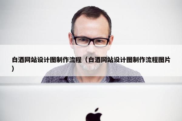 白酒网站设计图制作流程（白酒网站设计图制作流程图片）