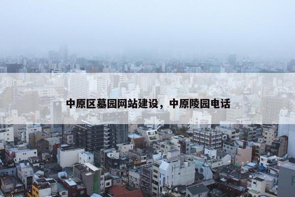 中原区墓园网站建设，中原陵园电话