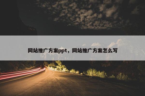 网站推广方案ppt，网站推广方案怎么写