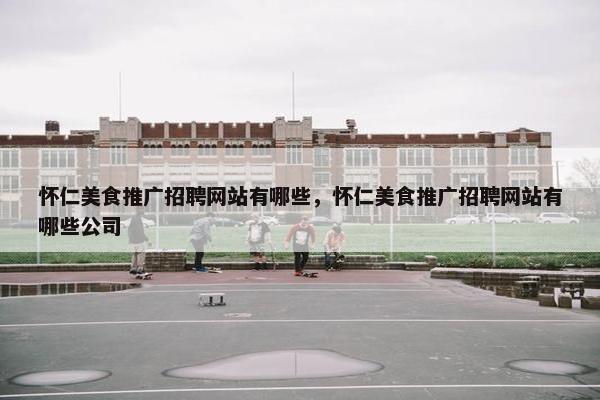 怀仁美食推广招聘网站有哪些，怀仁美食推广招聘网站有哪些公司