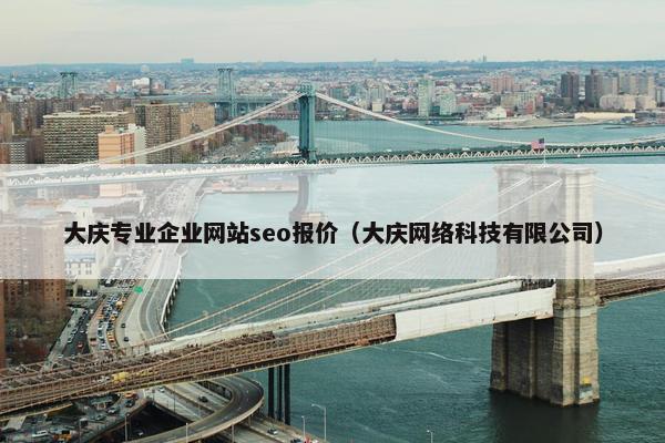 大庆专业企业网站seo报价（大庆网络科技有限公司）