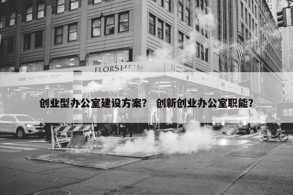 创业型办公室建设方案？ 创新创业办公室职能？