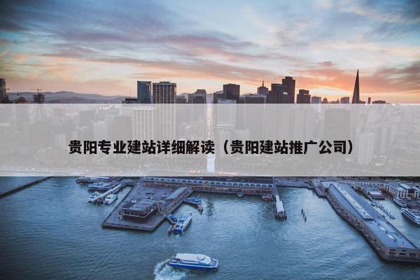 贵阳专业建站详细解读（贵阳建站推广公司）