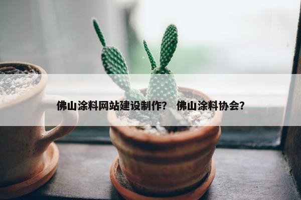 佛山涂料网站建设制作？ 佛山涂料协会？