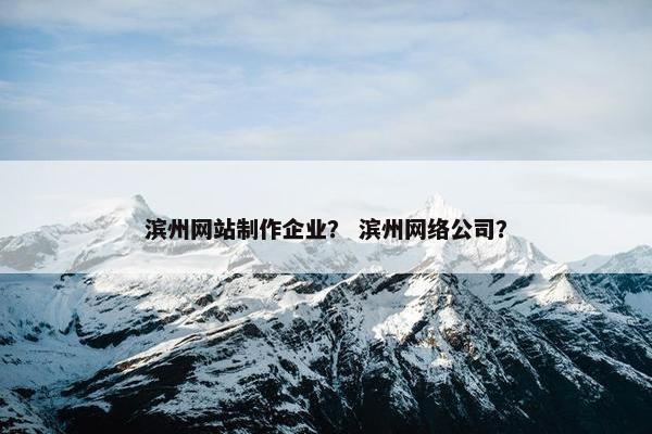 滨州网站制作企业？ 滨州网络公司？
