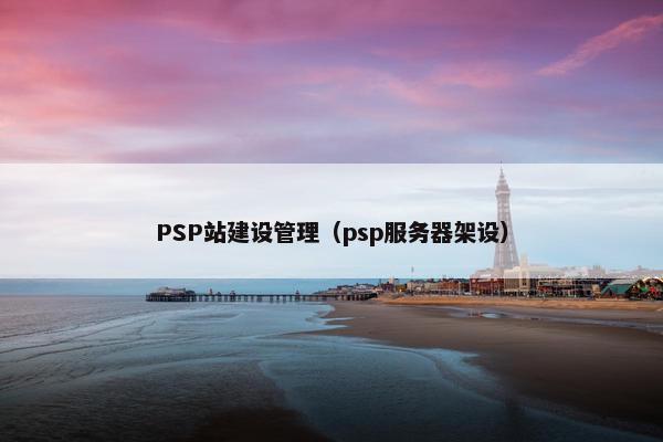 PSP站建设管理（psp服务器架设）