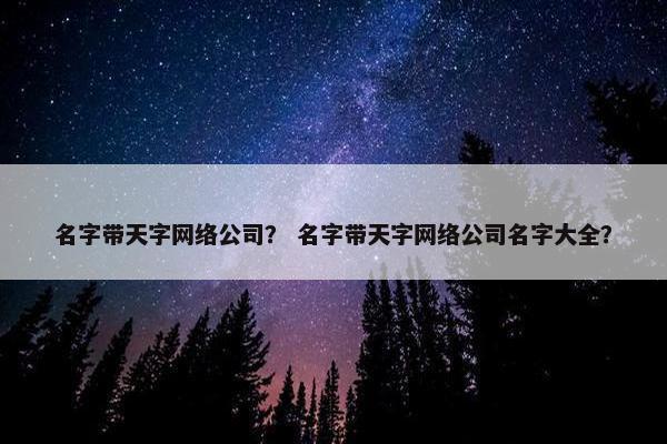 名字带天字网络公司？ 名字带天字网络公司名字大全？