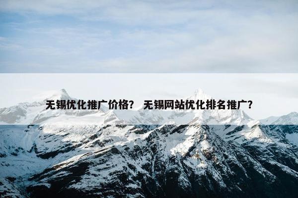 无锡优化推广价格？ 无锡网站优化排名推广？