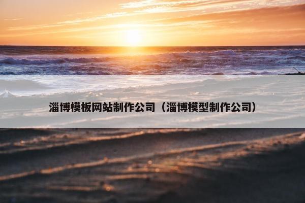淄博模板网站制作公司（淄博模型制作公司）