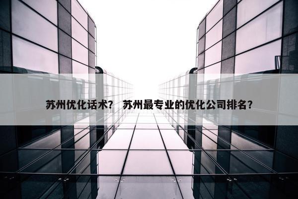 苏州优化话术？ 苏州最专业的优化公司排名？