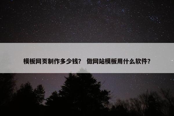 模板网页制作多少钱？ 做网站模板用什么软件？