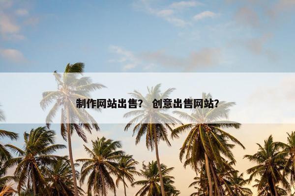 制作网站出售？ 创意出售网站？