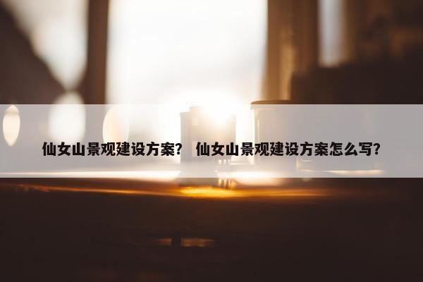 仙女山景观建设方案？ 仙女山景观建设方案怎么写？