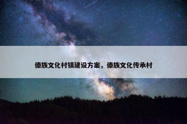 傣族文化村镇建设方案，傣族文化传承村