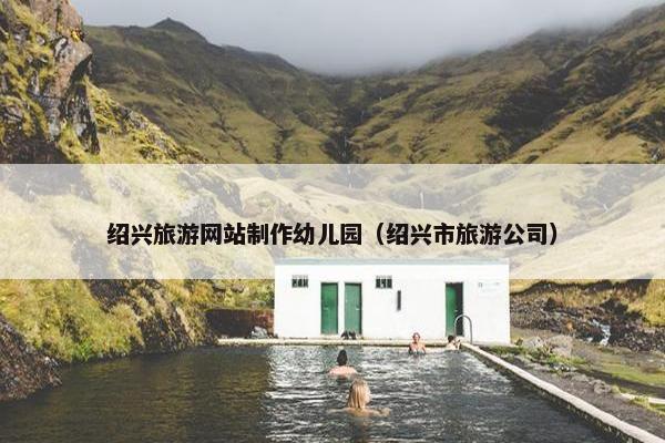 绍兴旅游网站制作幼儿园（绍兴市旅游公司）