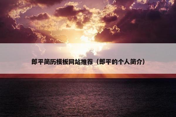 郎平简历模板网站推荐（郎平的个人简介）