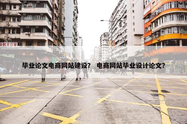 毕业论文电商网站建设？ 电商网站毕业设计论文？