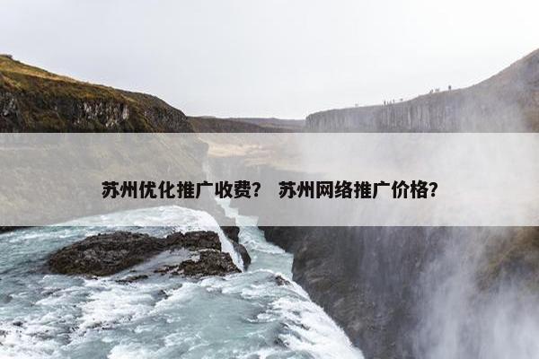 苏州优化推广收费？ 苏州网络推广价格？