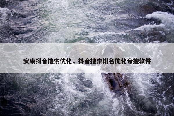安康抖音搜索优化，抖音搜索排名优化帝搜软件