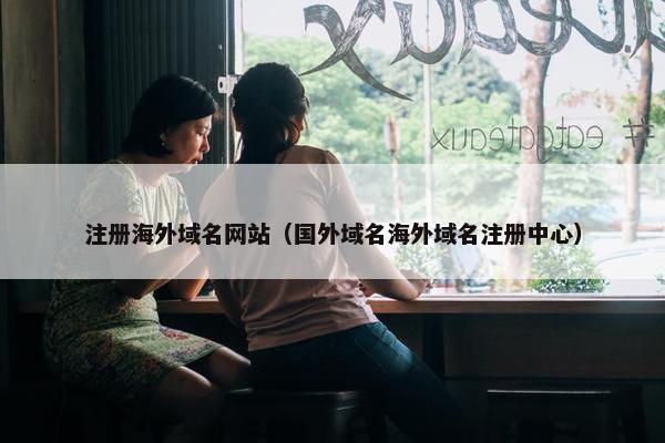 注册海外域名网站（国外域名海外域名注册中心）