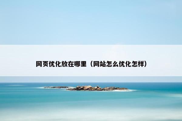 网页优化放在哪里（网站怎么优化怎样）