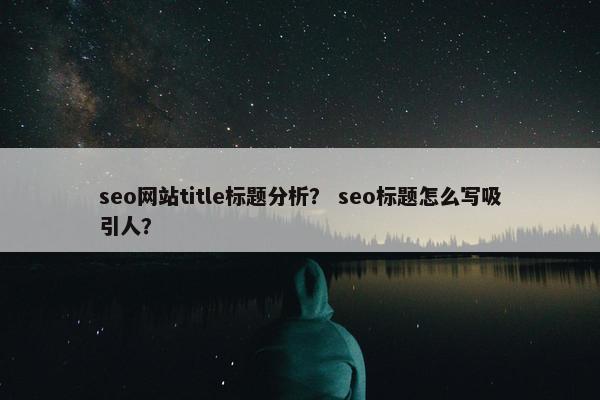 seo网站title标题分析？ seo标题怎么写吸引人？