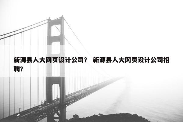新源县人大网页设计公司？ 新源县人大网页设计公司招聘？