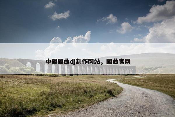 中国国曲dj制作网站，国曲官网