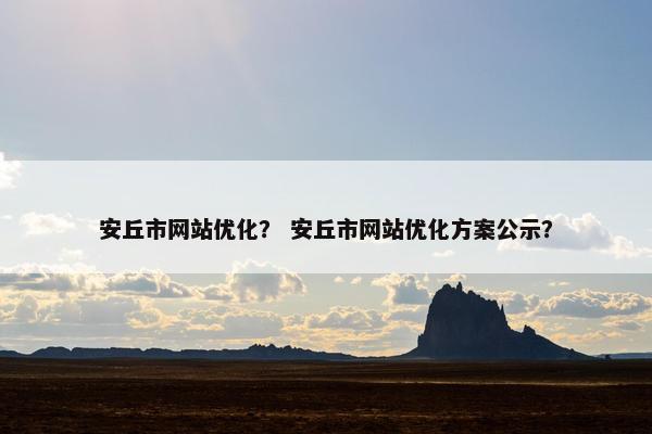 安丘市网站优化？ 安丘市网站优化方案公示？