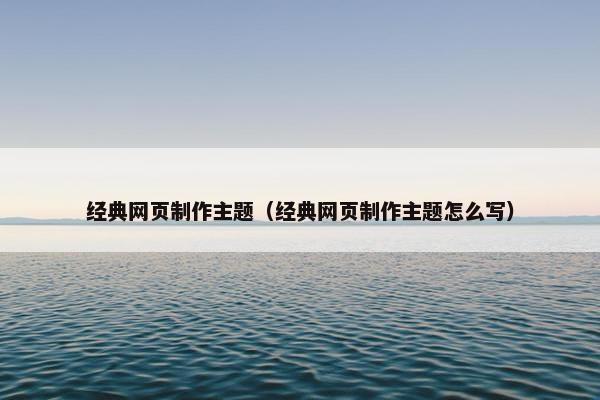 经典网页制作主题（经典网页制作主题怎么写）