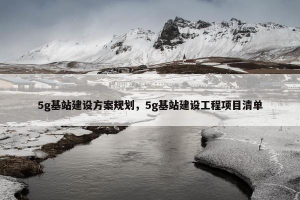 5g基站建设方案规划，5g基站建设工程项目清单