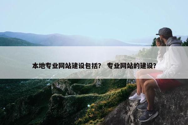 本地专业网站建设包括？ 专业网站的建设？