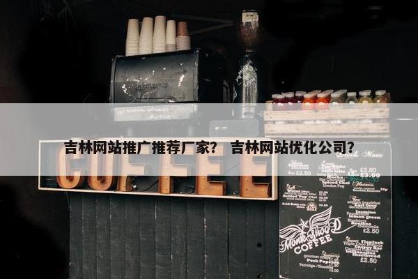 吉林网站推广推荐厂家？ 吉林网站优化公司？