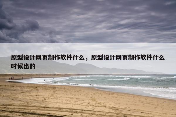 原型设计网页制作软件什么，原型设计网页制作软件什么时候出的