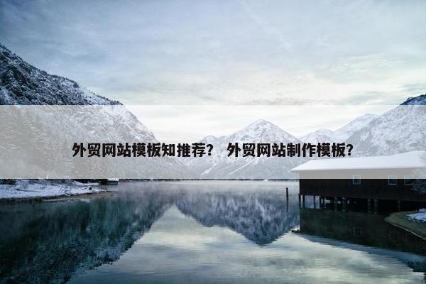 外贸网站模板知推荐？ 外贸网站制作模板？