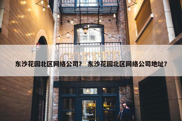 东沙花园北区网络公司？ 东沙花园北区网络公司地址？