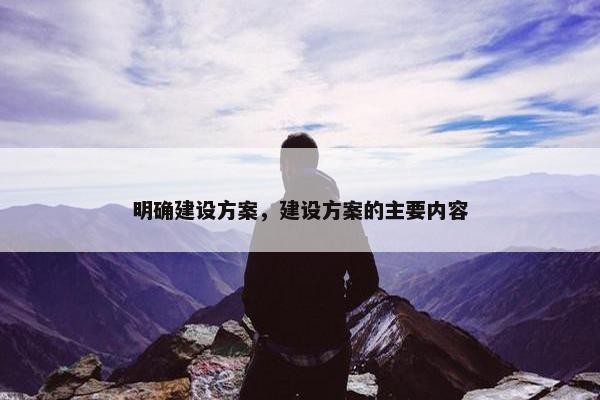 明确建设方案，建设方案的主要内容