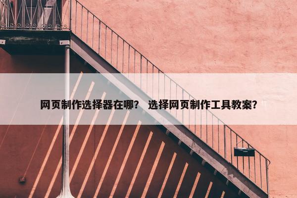 网页制作选择器在哪？ 选择网页制作工具教案？
