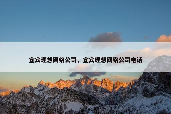 宜宾理想网络公司，宜宾理想网络公司电话