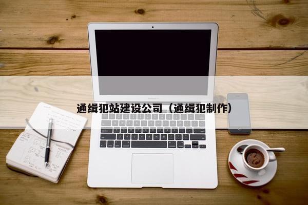 通缉犯站建设公司（通缉犯制作）