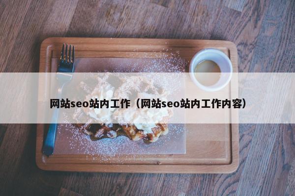 网站seo站内工作（网站seo站内工作内容）