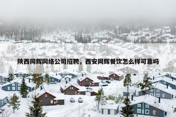 陕西同辉网络公司招聘，西安同辉餐饮怎么样可靠吗