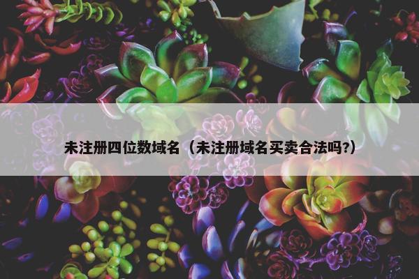 未注册四位数域名（未注册域名买卖合法吗?）